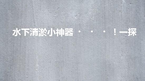 水下清淤小神器！一探神奇設(shè)備如何解決水道堵塞難題？
